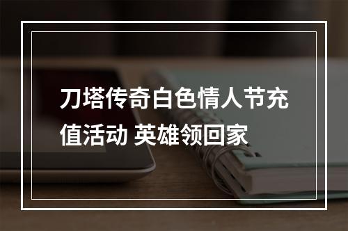 刀塔传奇白色情人节充值活动 英雄领回家