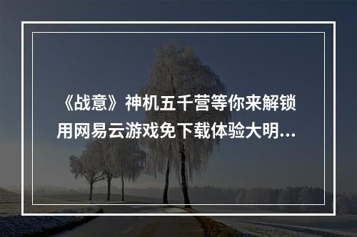 《战意》神机五千营等你来解锁 用网易云游戏免下载体验大明黑科技