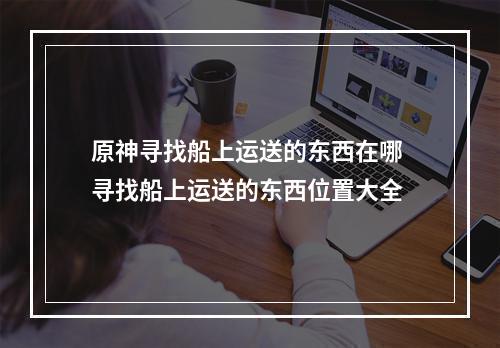 原神寻找船上运送的东西在哪 寻找船上运送的东西位置大全