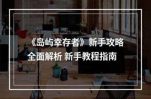 《岛屿幸存者》新手攻略全面解析 新手教程指南