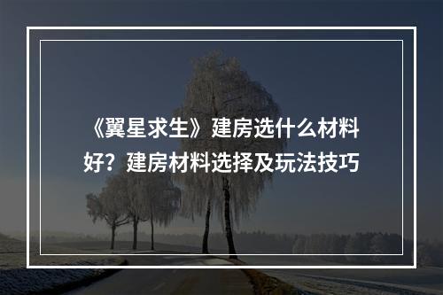 《翼星求生》建房选什么材料好？建房材料选择及玩法技巧