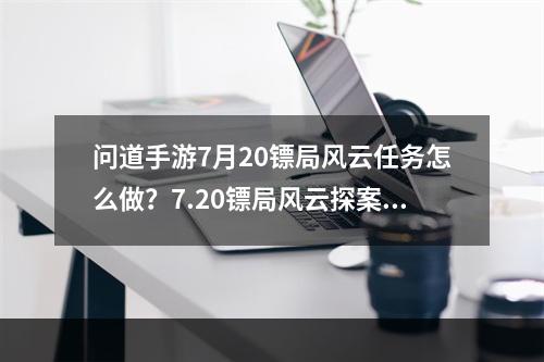 问道手游7月20镖局风云任务怎么做？7.20镖局风云探案任务攻略[多图]