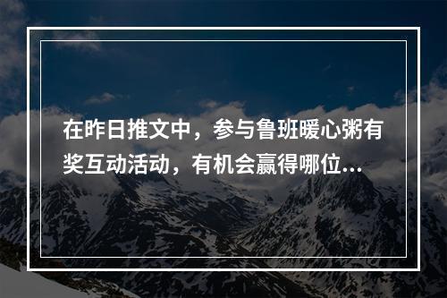 在昨日推文中，参与鲁班暖心粥有奖互动活动，有机会赢得哪位英雄的吃饱饱毛绒公仔 王者荣耀1月21日微信每日一题答案