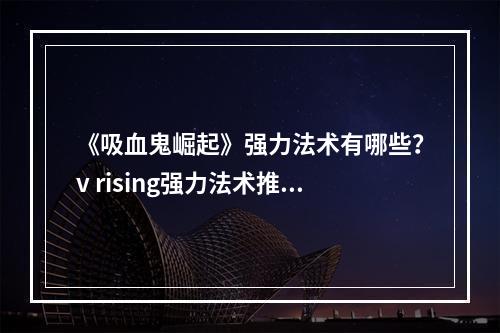 《吸血鬼崛起》强力法术有哪些？v rising强力法术推荐