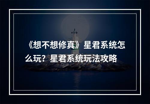 《想不想修真》星君系统怎么玩？星君系统玩法攻略