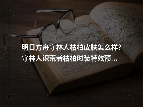 明日方舟守林人枯柏皮肤怎么样？守林人识荒者枯柏时装特效预览[视频][多图]