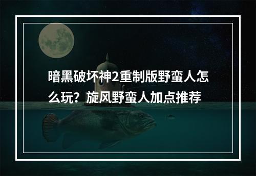 暗黑破坏神2重制版野蛮人怎么玩？旋风野蛮人加点推荐