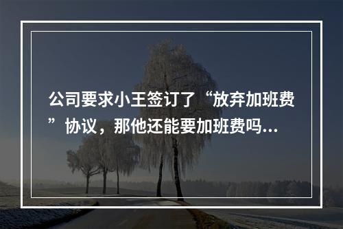 公司要求小王签订了“放弃加班费”协议，那他还能要加班费吗 蚂蚁庄园今日答案早知道5月2日