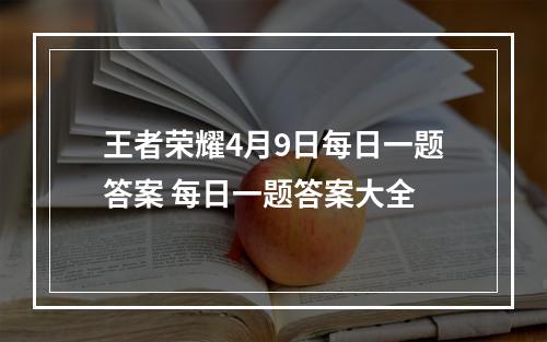 王者荣耀4月9日每日一题答案 每日一题答案大全