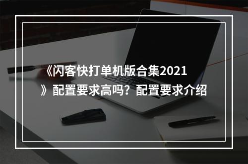 《闪客快打单机版合集2021》配置要求高吗？配置要求介绍