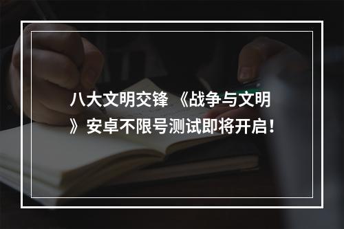 八大文明交锋 《战争与文明》安卓不限号测试即将开启！