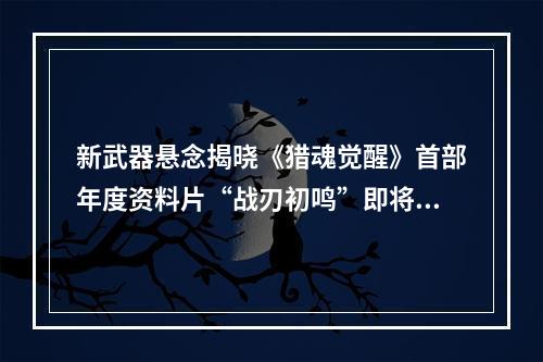 新武器悬念揭晓《猎魂觉醒》首部年度资料片“战刃初鸣”即将登场