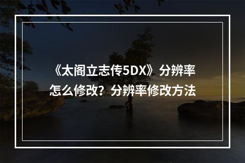 《太阁立志传5DX》分辨率怎么修改？分辨率修改方法