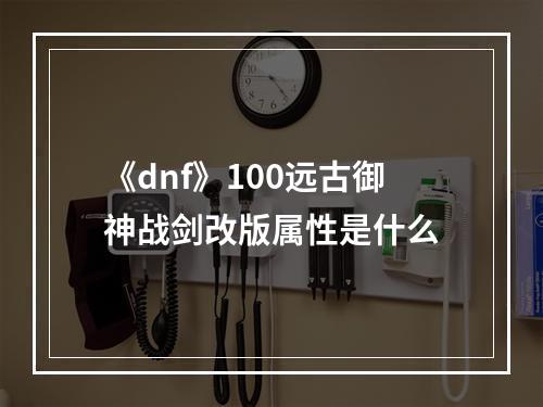 《dnf》100远古御神战剑改版属性是什么