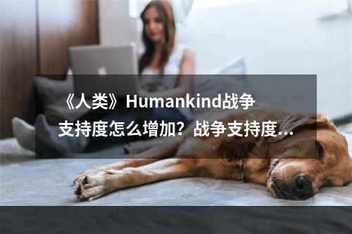 《人类》Humankind战争支持度怎么增加？战争支持度增长指南