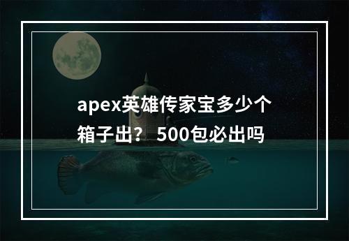 apex英雄传家宝多少个箱子出？ 500包必出吗