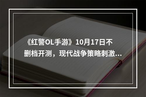 《红警OL手游》10月17日不删档开测，现代战争策略刺激来袭！