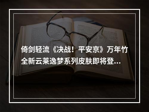 倚剑轻流《决战！平安京》万年竹全新云莱逸梦系列皮肤即将登场