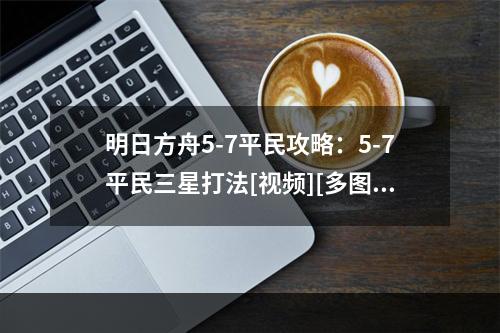 明日方舟5-7平民攻略：5-7平民三星打法[视频][多图]