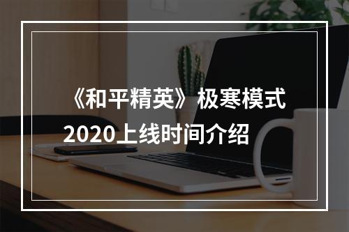 《和平精英》极寒模式2020上线时间介绍