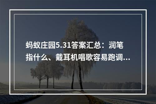 蚂蚁庄园5.31答案汇总：润笔指什么、戴耳机唱歌容易跑调吗