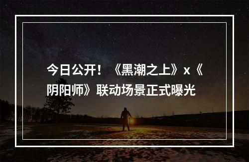 今日公开！《黑潮之上》x《阴阳师》联动场景正式曝光