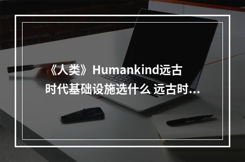 《人类》Humankind远古时代基础设施选什么 远古时代设施选择指南