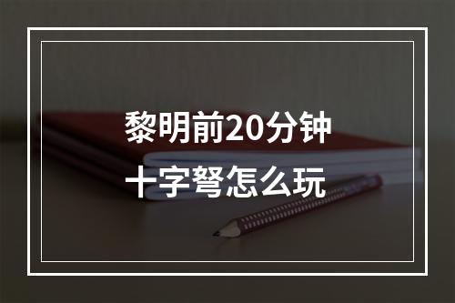 黎明前20分钟十字弩怎么玩