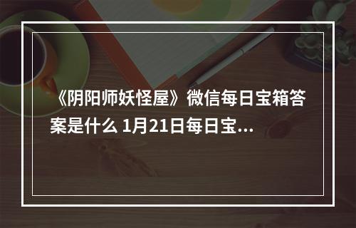 《阴阳师妖怪屋》微信每日宝箱答案是什么 1月21日每日宝箱答案一览