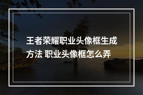 王者荣耀职业头像框生成方法 职业头像框怎么弄