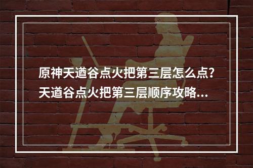 原神天遒谷点火把第三层怎么点？天遒谷点火把第三层顺序攻略[多图]