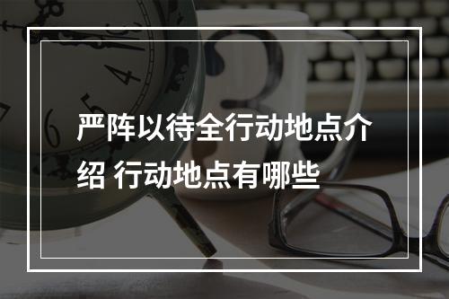 严阵以待全行动地点介绍 行动地点有哪些