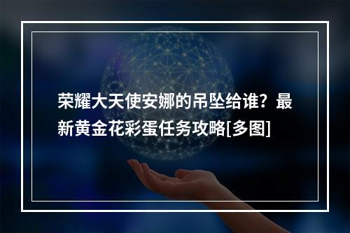 荣耀大天使安娜的吊坠给谁？最新黄金花彩蛋任务攻略[多图]