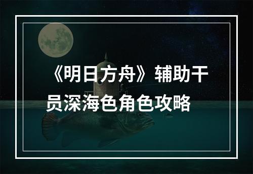 《明日方舟》辅助干员深海色角色攻略