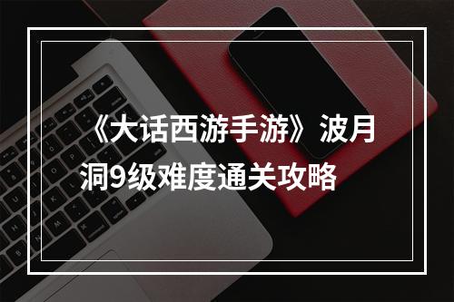 《大话西游手游》波月洞9级难度通关攻略