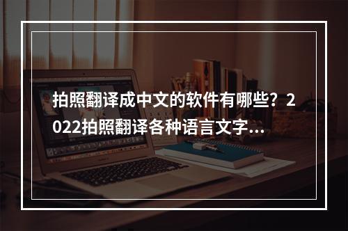 拍照翻译成中文的软件有哪些？2022拍照翻译各种语言文字的软件汇总[多图]