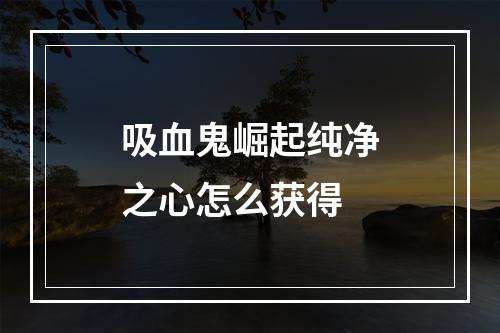 吸血鬼崛起纯净之心怎么获得