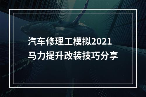 汽车修理工模拟2021马力提升改装技巧分享