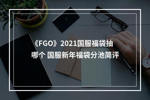 《FGO》2021国服福袋抽哪个 国服新年福袋分池简评