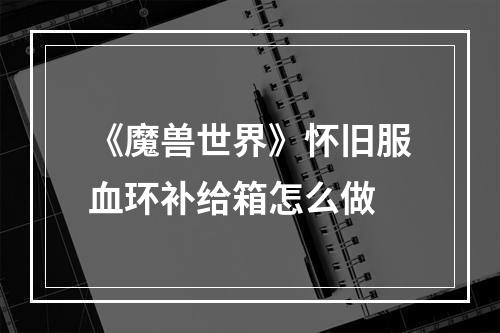 《魔兽世界》怀旧服血环补给箱怎么做