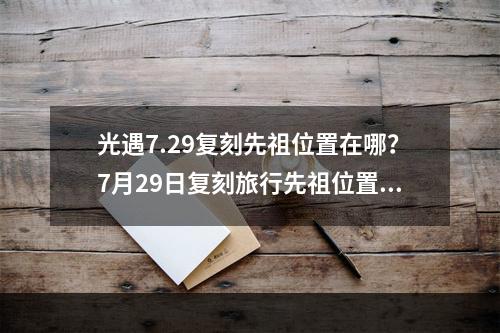 光遇7.29复刻先祖位置在哪？7月29日复刻旅行先祖位置及兑换物品一览[多图]