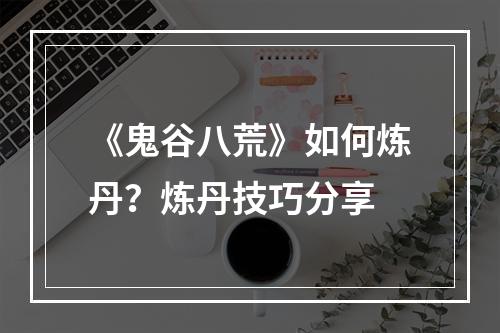 《鬼谷八荒》如何炼丹？炼丹技巧分享