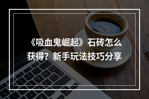 《吸血鬼崛起》石砖怎么获得？新手玩法技巧分享