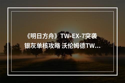 《明日方舟》TW-EX-7突袭银灰单核攻略 沃伦姆德TWEX7银灰单核10人打法