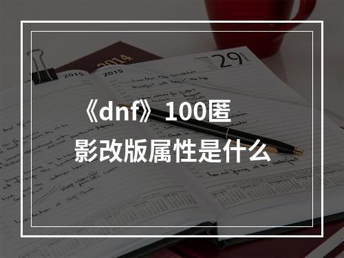 《dnf》100匿影改版属性是什么