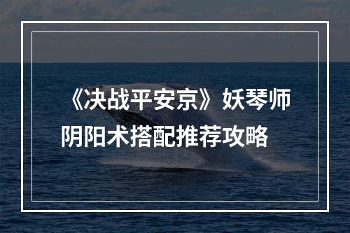 《决战平安京》妖琴师阴阳术搭配推荐攻略