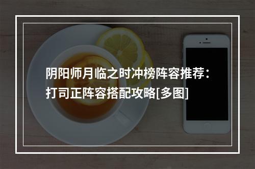 阴阳师月临之时冲榜阵容推荐：打司正阵容搭配攻略[多图]