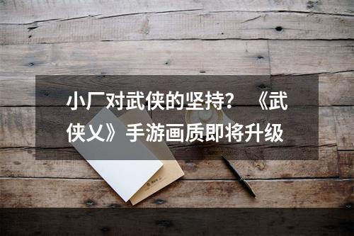 小厂对武侠的坚持？ 《武侠乂》手游画质即将升级