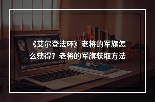 《艾尔登法环》老将的军旗怎么获得？老将的军旗获取方法