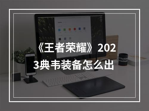 《王者荣耀》2023典韦装备怎么出